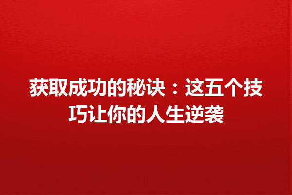 获取成功的秘诀:这五个技巧让你的人生逆袭