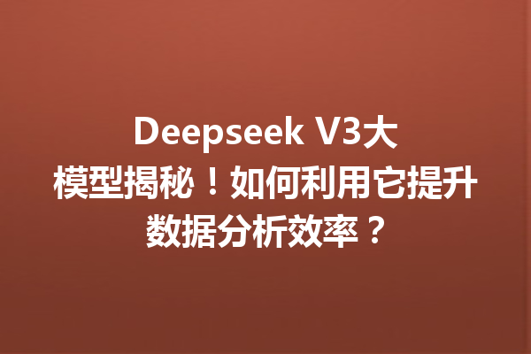 Deepseek V3大模型揭秘!如何利用它提升数据分析效率?