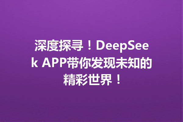 深度探寻!DeepSeek APP带你发现未知的精彩世界!
