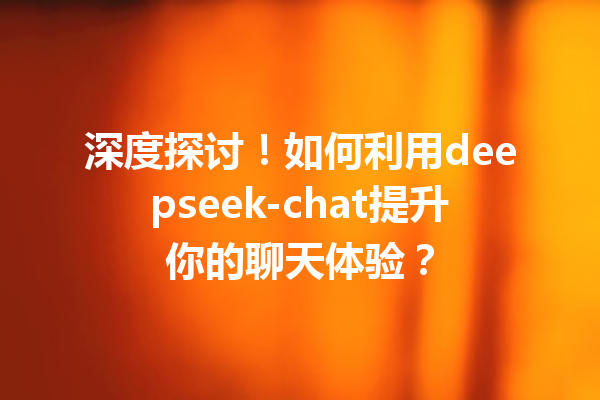 深度探讨!如何利用deepseek-chat提升你的聊天体验?