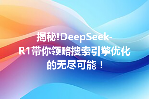 揭秘!DeepSeek-R1带你领略搜索引擎优化的无尽可能!