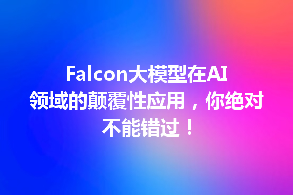 Falcon大模型在AI领域的颠覆性应用,你绝对不能错过!