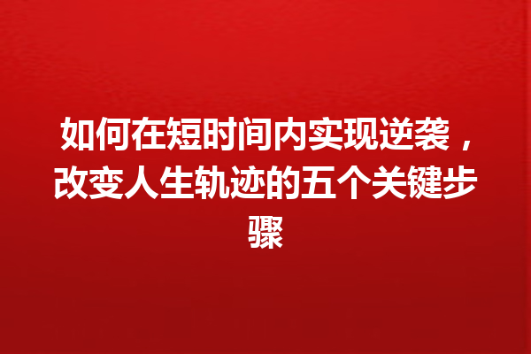 如何在短时间内实现逆袭,改变人生轨迹的五个关键步骤