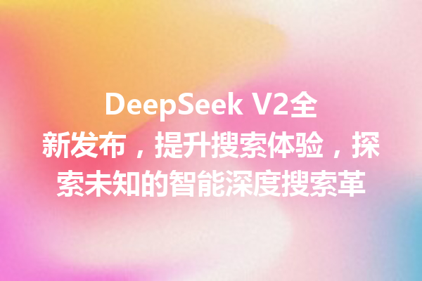 DeepSeek V2全新发布,提升搜索体验,探索未知的智能深度搜索革