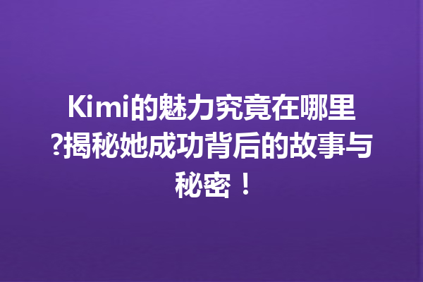 Kimi的魅力究竟在哪里?揭秘她成功背后的故事与秘密!