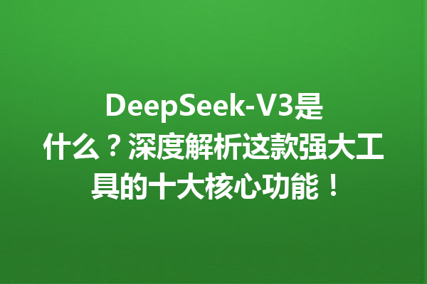 DeepSeek-V3是什么?深度解析这款强大工具的十大核心功能!