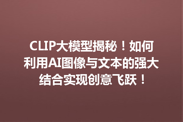 CLIP大模型揭秘!如何利用AI图像与文本的强大结合实现创意飞跃!