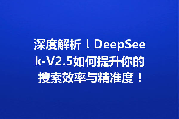 深度解析!DeepSeek-V2.5如何提升你的搜索效率与精准度!