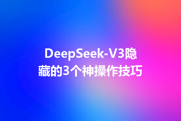 DeepSeek-V3隐藏的3个神操作技巧