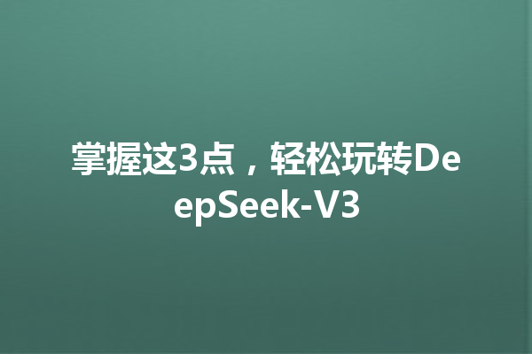 掌握这3点,轻松玩转DeepSeek-V3