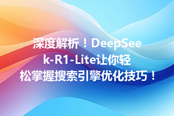 深度解析!DeepSeek-R1-Lite让你轻松掌握搜索引擎优化技巧!