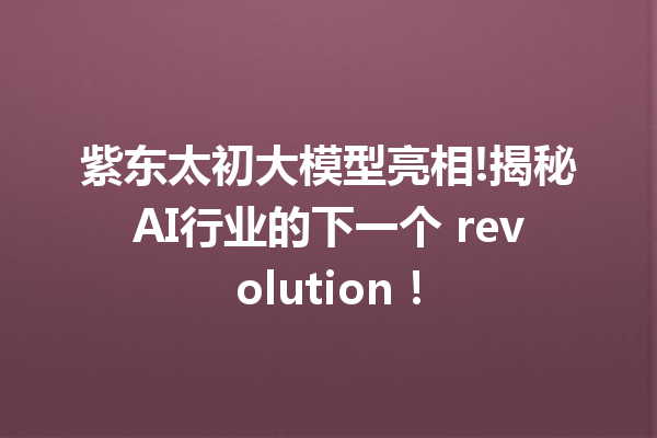 紫东太初大模型亮相!揭秘AI行业的下一个 revolution!