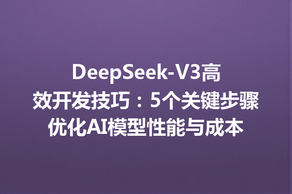 DeepSeek-V3高效开发技巧:5个关键步骤优化AI模型性能与成本