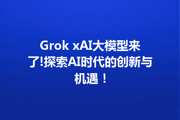 Grok xAI大模型来了!探索AI时代的创新与机遇!