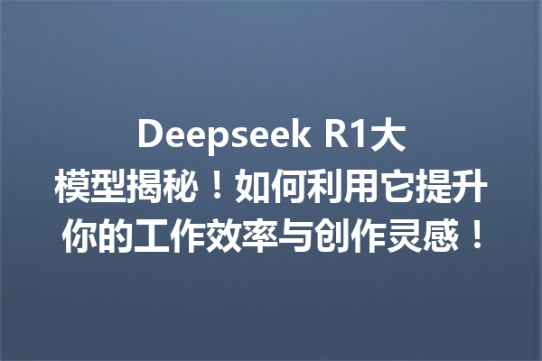 Deepseek R1大模型揭秘!如何利用它提升你的工作效率与创作灵感!