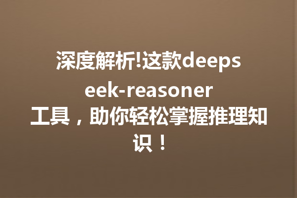 深度解析!这款deepseek-reasoner工具,助你轻松掌握推理知识!