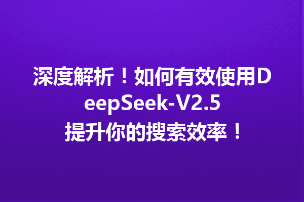 深度解析!如何有效使用DeepSeek-V2.5提升你的搜索效率!