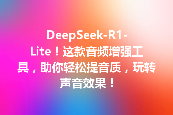 DeepSeek-R1-Lite!这款音频增强工具,助你轻松提音质,玩转声音效果!