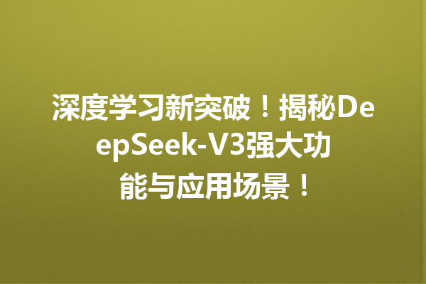 深度学习新突破!揭秘DeepSeek-V3强大功能与应用场景!