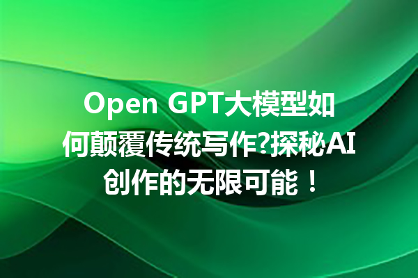 Open GPT大模型如何颠覆传统写作?探秘AI创作的无限可能!