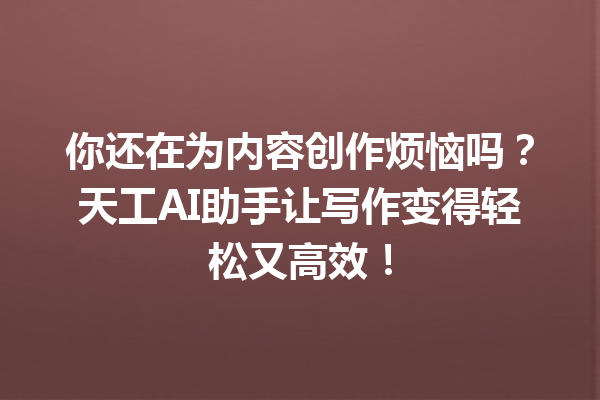你还在为内容创作烦恼吗?天工AI助手让写作变得轻松又高效!