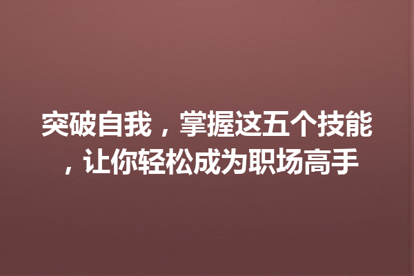 突破自我,掌握这五个技能,让你轻松成为职场高手