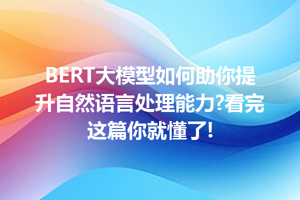 BERT大模型如何助你提升自然语言处理能力?看完这篇你就懂了!