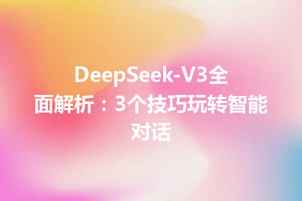 DeepSeek-V3全面解析:3个技巧玩转智能对话