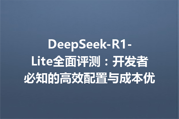 DeepSeek-R1-Lite全面评测:开发者必知的高效配置与成本优