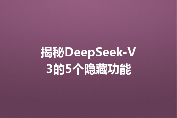 揭秘DeepSeek-V3的5个隐藏功能