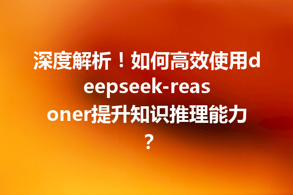 深度解析!如何高效使用deepseek-reasoner提升知识推理能力?