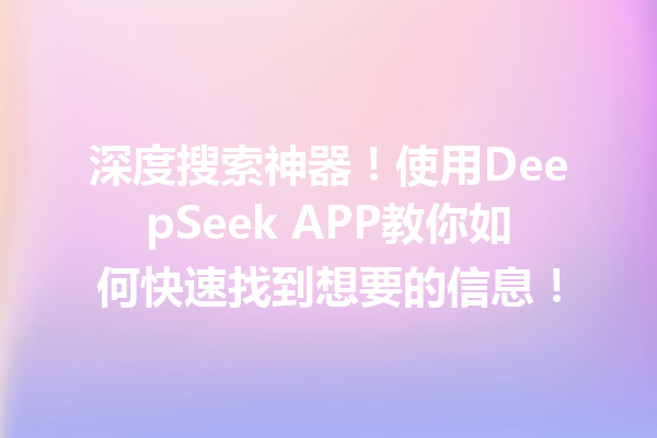 深度搜索神器!使用DeepSeek APP教你如何快速找到想要的信息!