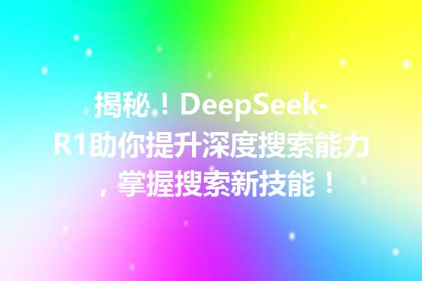 揭秘!DeepSeek-R1助你提升深度搜索能力,掌握搜索新技能!