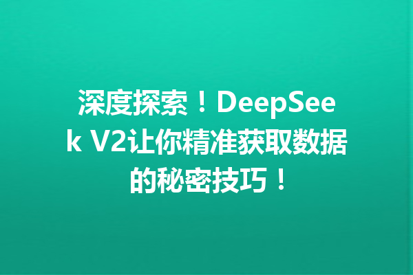 深度探索!DeepSeek V2让你精准获取数据的秘密技巧!