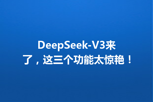 DeepSeek-V3来了,这三个功能太惊艳!