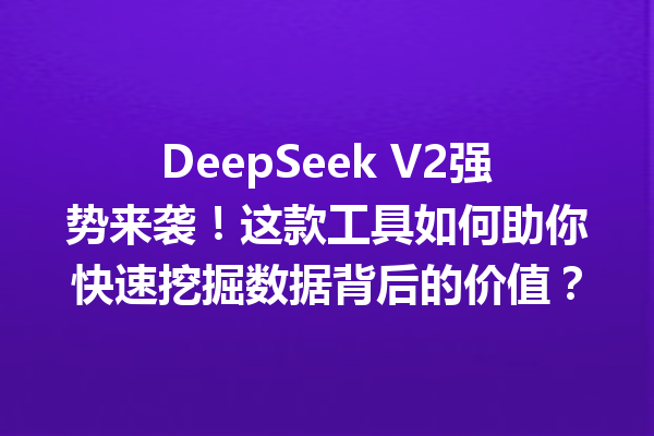 DeepSeek V2强势来袭!这款工具如何助你快速挖掘数据背后的价值?