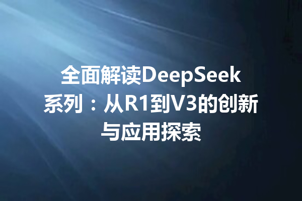 全面解读DeepSeek系列:从R1到V3的创新与应用探索