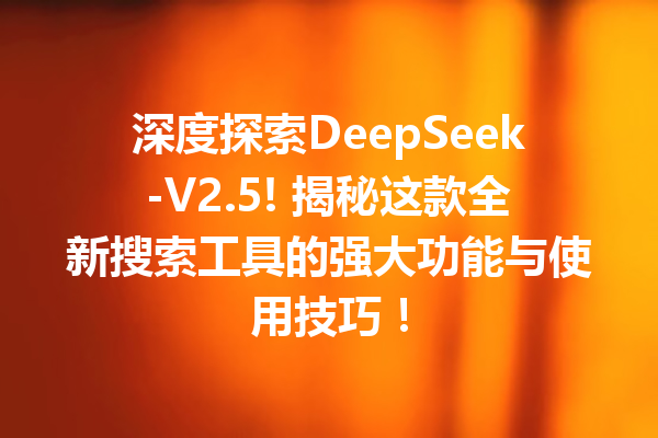 深度探索DeepSeek-V2.5! 揭秘这款全新搜索工具的强大功能与使用技巧!