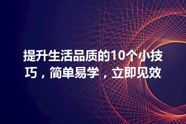 提升生活品质的10个小技巧,简单易学,立即见效