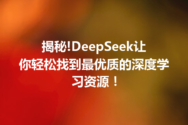 揭秘!DeepSeek让你轻松找到最优质的深度学习资源!