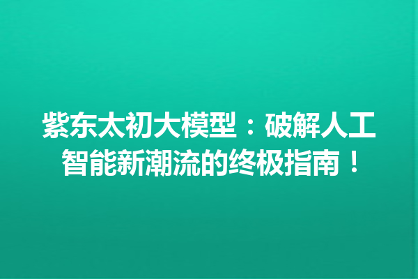 紫东太初大模型:破解人工智能新潮流的终极指南!