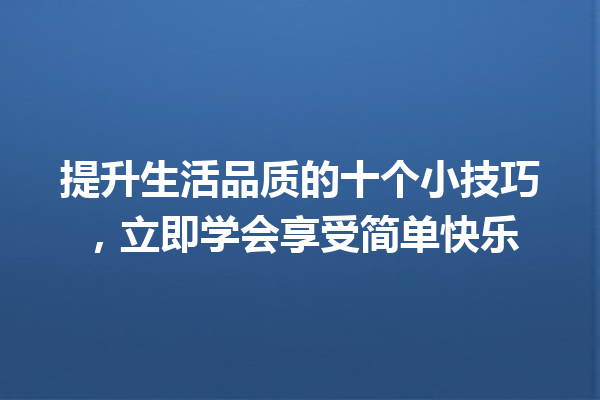 提升生活品质的十个小技巧,立即学会享受简单快乐