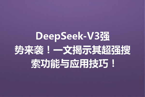 DeepSeek-V3强势来袭!一文揭示其超强搜索功能与应用技巧!