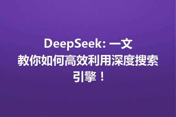 DeepSeek: 一文教你如何高效利用深度搜索引擎!