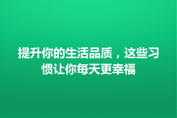 提升你的生活品质,这些习惯让你每天更幸福