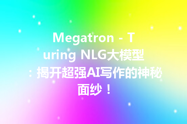 Megatron - Turing NLG大模型:揭开超强AI写作的神秘面纱!