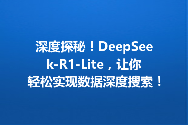 深度探秘!DeepSeek-R1-Lite,让你轻松实现数据深度搜索!