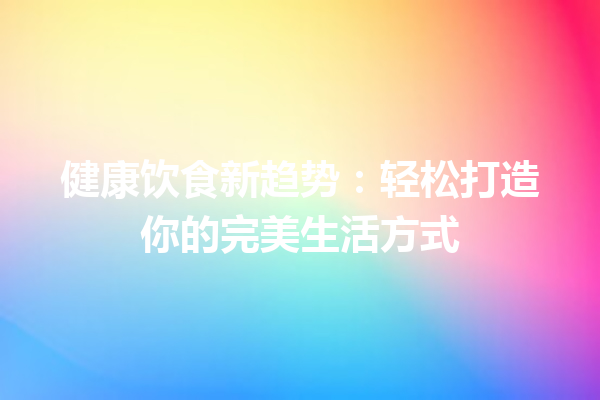 健康饮食新趋势:轻松打造你的完美生活方式