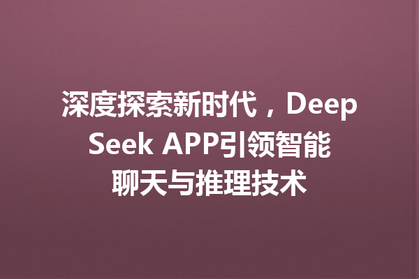 深度探索新时代,DeepSeek APP引领智能聊天与推理技术