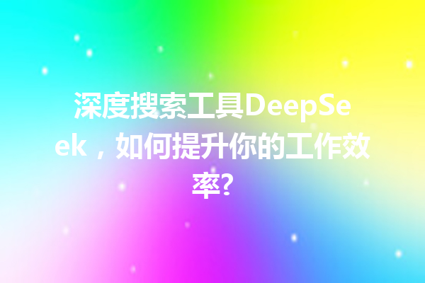 深度搜索工具DeepSeek,如何提升你的工作效率?